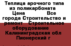 Теплица арочного типа из поликарбоната › Цена ­ 11 100 - Все города Строительство и ремонт » Строительное оборудование   . Калининградская обл.,Пионерский г.